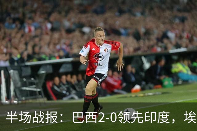半场战报：巴西2-0领先印度，埃斯特旺表现出色，佩德罗进球