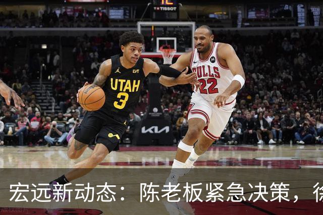 宏远新动态：陈老板紧急决策，徐昕有望回归，杨鸣幽默调侃朱芳雨
